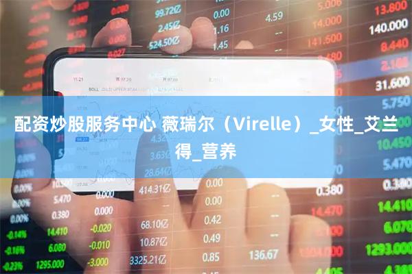 配资炒股服务中心 薇瑞尔（Virelle）_女性_艾兰得_营养