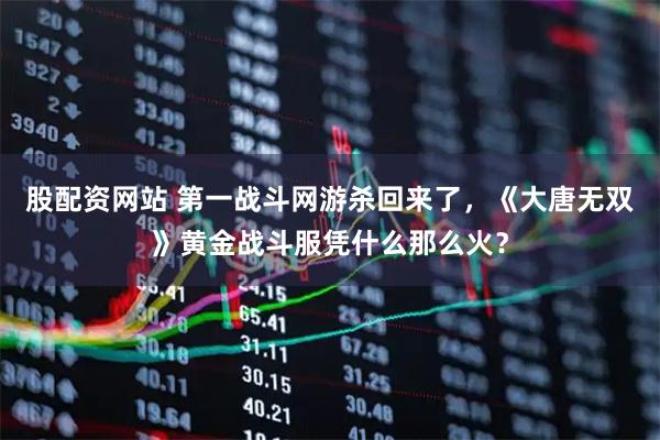 股配资网站 第一战斗网游杀回来了，《大唐无双》黄金战斗服凭什么那么火？