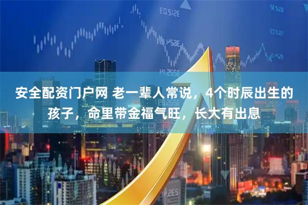 安全配资门户网 老一辈人常说，4个时辰出生的孩子，命里带金福气旺，长大有出息