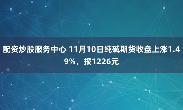 配资炒股服务中心 11月10日纯碱期货收盘上涨1.49%，报1226元