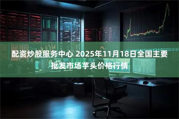 配资炒股服务中心 2025年11月18日全国主要批发市场芋头价格行情